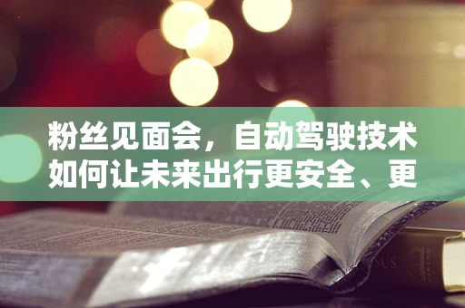 粉丝见面会，自动驾驶技术如何让未来出行更安全、更智能？