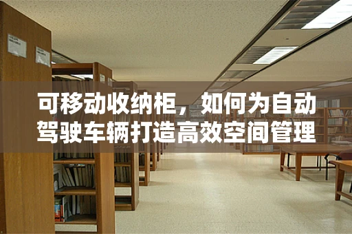 可移动收纳柜，如何为自动驾驶车辆打造高效空间管理方案？