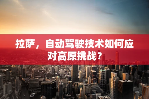 拉萨，自动驾驶技术如何应对高原挑战？