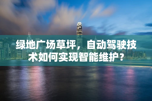 绿地广场草坪，自动驾驶技术如何实现智能维护？