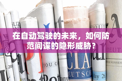 在自动驾驶的未来，如何防范间谍的隐形威胁？