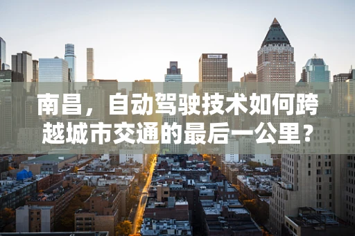 南昌，自动驾驶技术如何跨越城市交通的最后一公里？