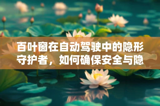 百叶窗在自动驾驶中的隐形守护者，如何确保安全与隐私？