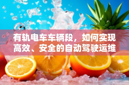 有轨电车车辆段，如何实现高效、安全的自动驾驶运维？