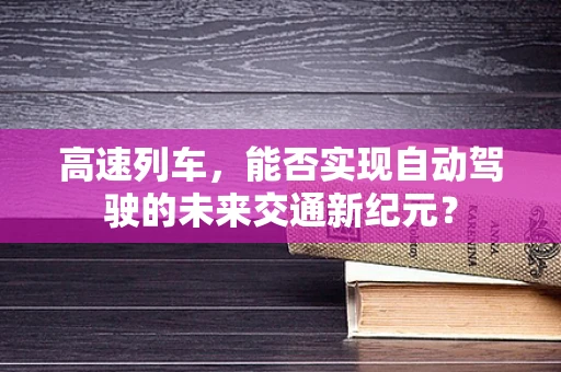 高速列车，能否实现自动驾驶的未来交通新纪元？