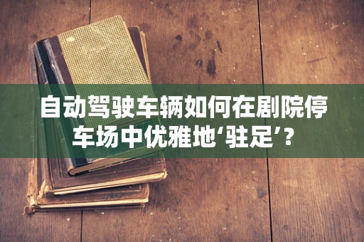 自动驾驶车辆如何在剧院停车场中优雅地‘驻足’？