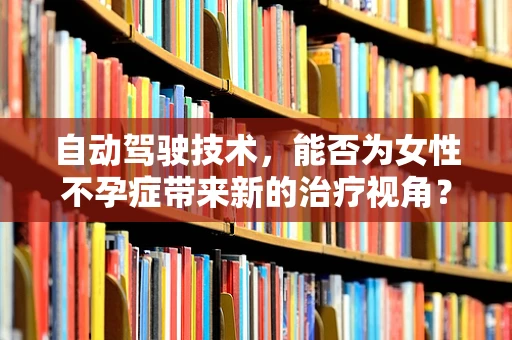 自动驾驶技术，能否为女性不孕症带来新的治疗视角？