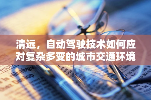 清远，自动驾驶技术如何应对复杂多变的城市交通环境？