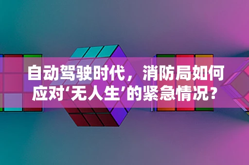 自动驾驶时代，消防局如何应对‘无人生’的紧急情况？