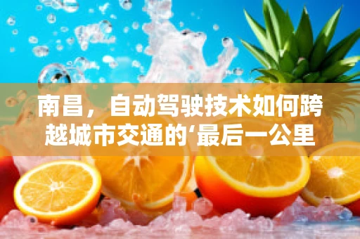 南昌，自动驾驶技术如何跨越城市交通的‘最后一公里’？
