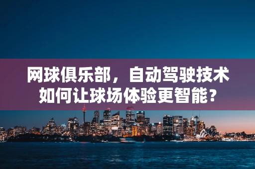 网球俱乐部，自动驾驶技术如何让球场体验更智能？