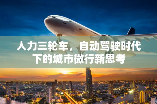 人力三轮车，自动驾驶时代下的城市微行新思考