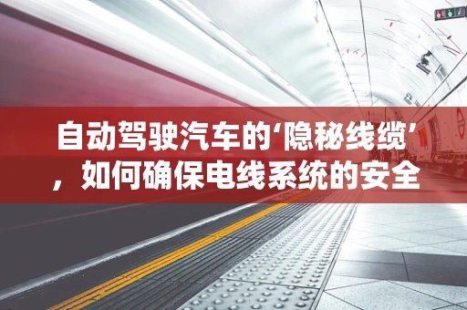 自动驾驶汽车的‘隐秘线缆’，如何确保电线系统的安全与高效？