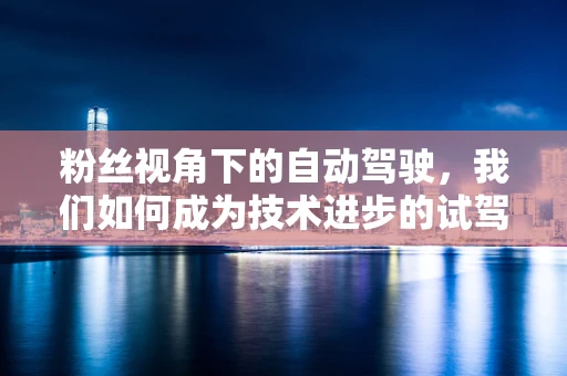 粉丝视角下的自动驾驶，我们如何成为技术进步的试驾员？