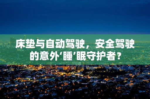 床垫与自动驾驶，安全驾驶的意外‘睡’眠守护者？