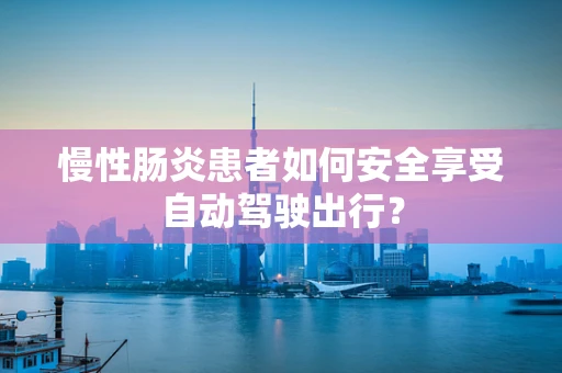 慢性肠炎患者如何安全享受自动驾驶出行？