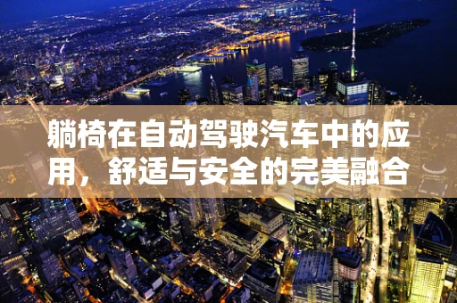 躺椅在自动驾驶汽车中的应用，舒适与安全的完美融合？