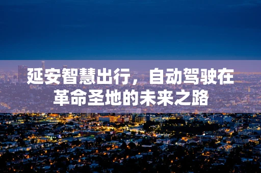 延安智慧出行，自动驾驶在革命圣地的未来之路
