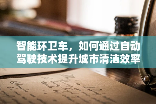 智能环卫车，如何通过自动驾驶技术提升城市清洁效率？