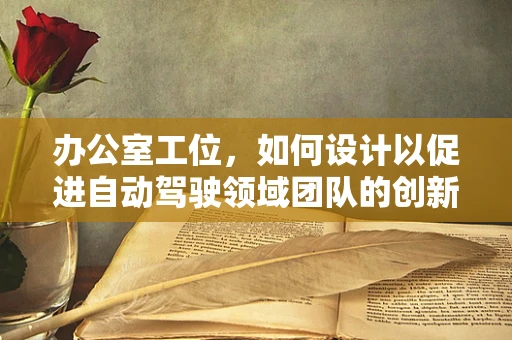 办公室工位，如何设计以促进自动驾驶领域团队的创新与协作？