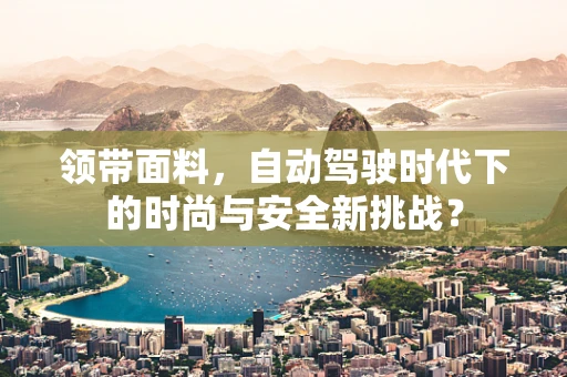 领带面料，自动驾驶时代下的时尚与安全新挑战？