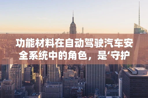 功能材料在自动驾驶汽车安全系统中的角色，是‘守护者’还是‘创新者’？