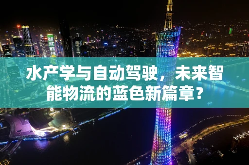 水产学与自动驾驶，未来智能物流的蓝色新篇章？