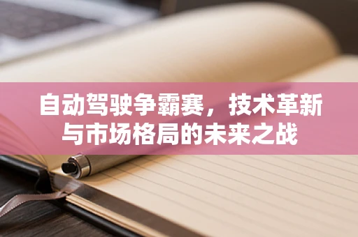 自动驾驶争霸赛，技术革新与市场格局的未来之战