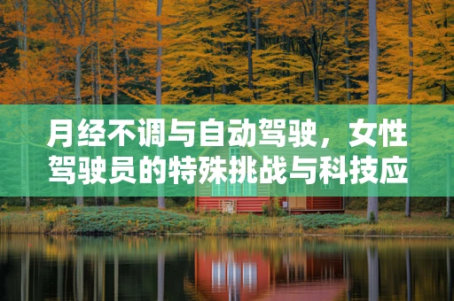 月经不调与自动驾驶，女性驾驶员的特殊挑战与科技应对