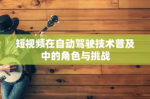 短视频在自动驾驶技术普及中的角色与挑战
