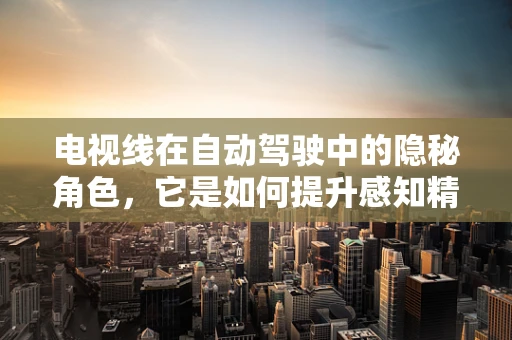 电视线在自动驾驶中的隐秘角色，它是如何提升感知精度的？