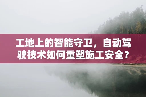 工地上的智能守卫，自动驾驶技术如何重塑施工安全？