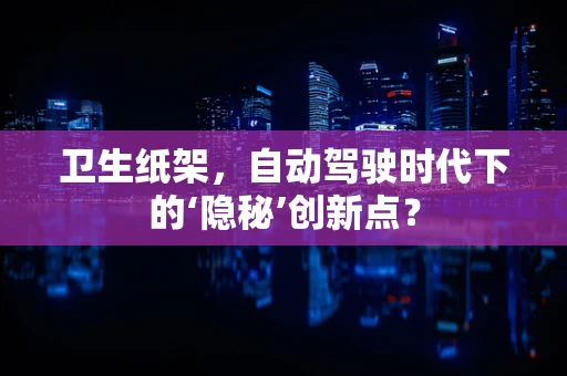 卫生纸架，自动驾驶时代下的‘隐秘’创新点？