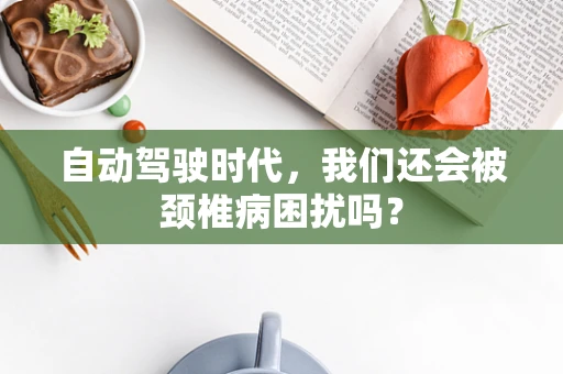 自动驾驶时代，我们还会被颈椎病困扰吗？