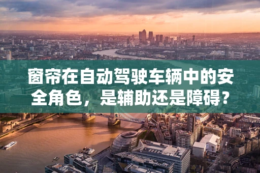 窗帘在自动驾驶车辆中的安全角色，是辅助还是障碍？