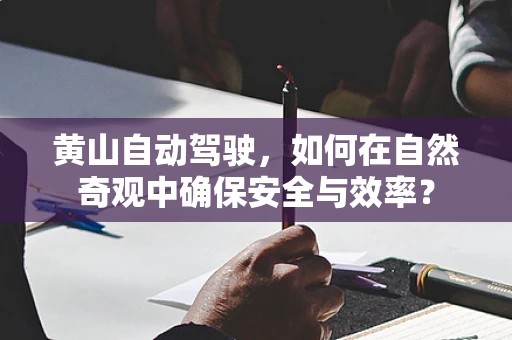 黄山自动驾驶，如何在自然奇观中确保安全与效率？