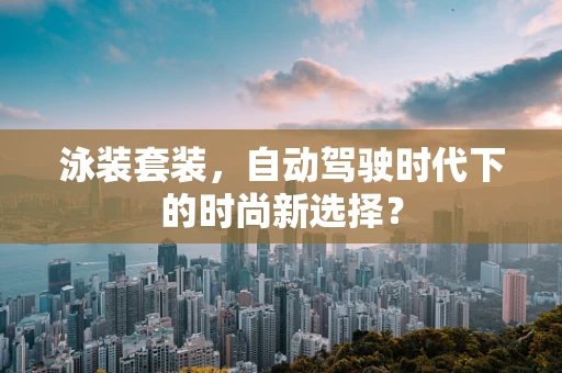 泳装套装，自动驾驶时代下的时尚新选择？