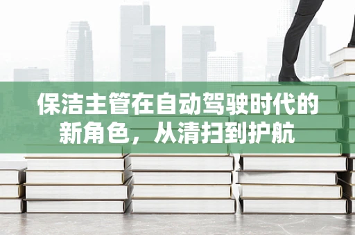 保洁主管在自动驾驶时代的新角色，从清扫到护航