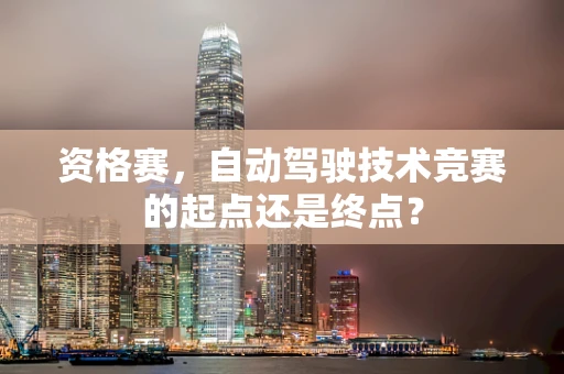 资格赛，自动驾驶技术竞赛的起点还是终点？