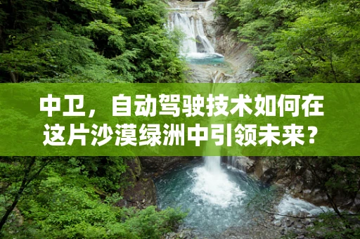 中卫，自动驾驶技术如何在这片沙漠绿洲中引领未来？