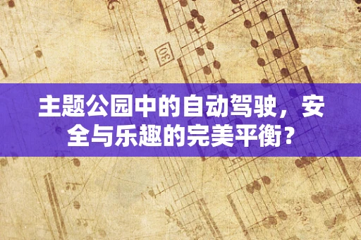 主题公园中的自动驾驶，安全与乐趣的完美平衡？