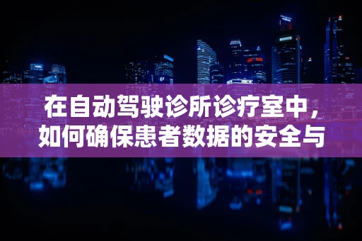 在自动驾驶诊所诊疗室中，如何确保患者数据的安全与隐私？
