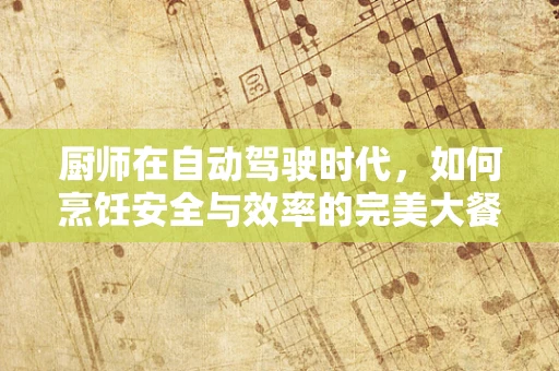厨师在自动驾驶时代，如何烹饪安全与效率的完美大餐？
