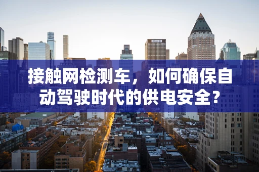 接触网检测车，如何确保自动驾驶时代的供电安全？