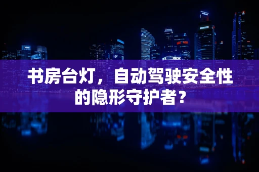 书房台灯，自动驾驶安全性的隐形守护者？