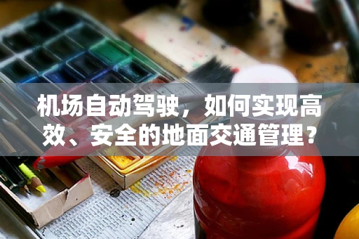 机场自动驾驶，如何实现高效、安全的地面交通管理？
