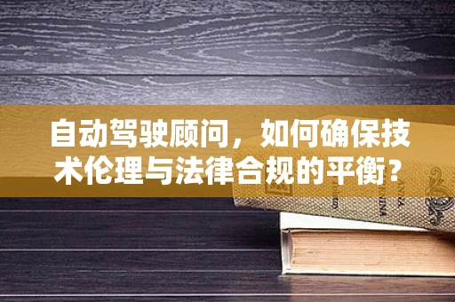 自动驾驶顾问，如何确保技术伦理与法律合规的平衡？