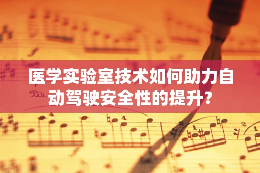 医学实验室技术如何助力自动驾驶安全性的提升？