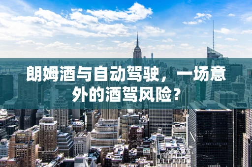 朗姆酒与自动驾驶，一场意外的酒驾风险？