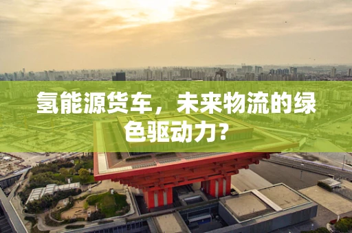 氢能源货车，未来物流的绿色驱动力？